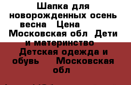 Шапка для новорожденных осень-весна › Цена ­ 250 - Московская обл. Дети и материнство » Детская одежда и обувь   . Московская обл.